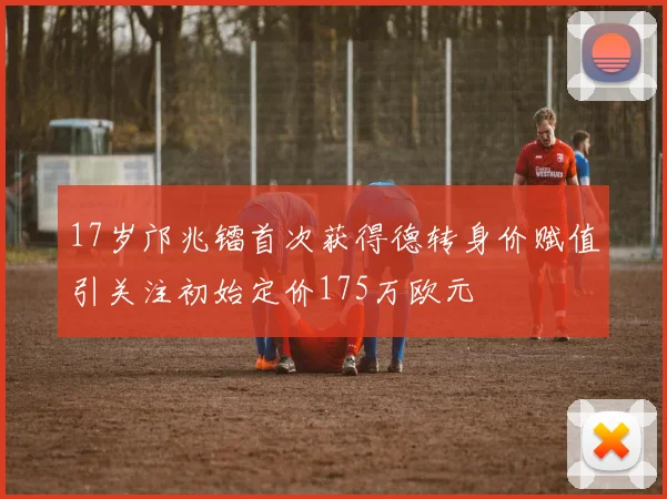 17岁邝兆镭首次获得德转身价赋值引关注初始定价175万欧元