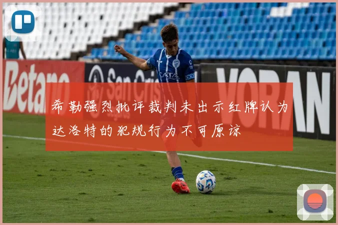 希勒强烈批评裁判未出示红牌认为达洛特的犯规行为不可原谅