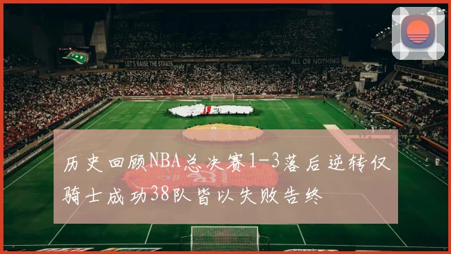 历史回顾NBA总决赛1-3落后逆转仅骑士成功38队皆以失败告终