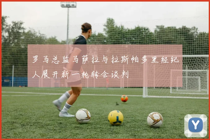 罗马总监马萨拉与拉斯帕多里经纪人展开新一轮转会谈判