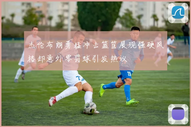 杰伦布朗勇猛冲击篮筐展现强硬风格却意外零罚球引发热议