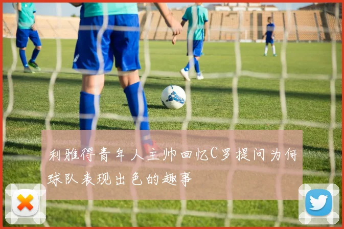 利雅得青年人主帅回忆C罗提问为何球队表现出色的趣事