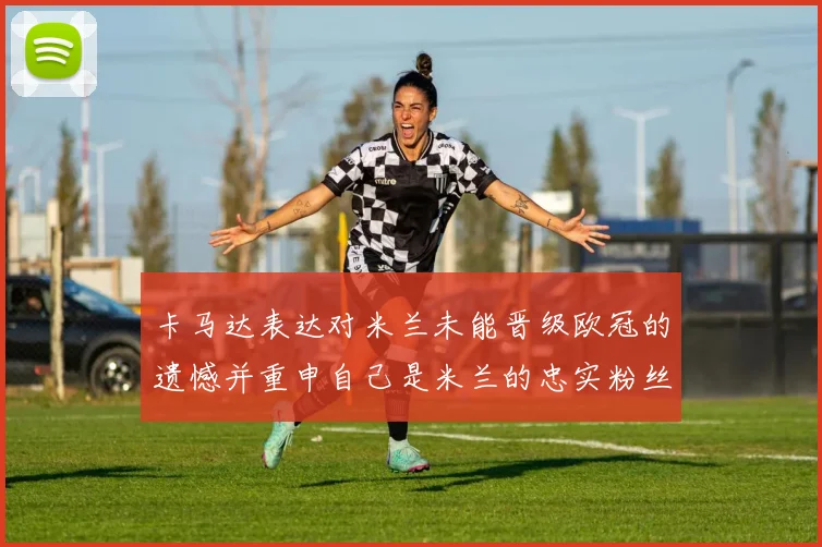 卡马达表达对米兰未能晋级欧冠的遗憾并重申自己是米兰的忠实粉丝