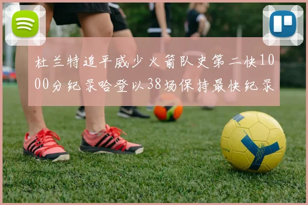 杜兰特追平威少火箭队史第二快1000分纪录哈登以38场保持最快纪录