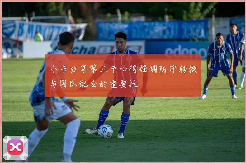 小卡分享第三节心得强调防守转换与团队配合的重要性
