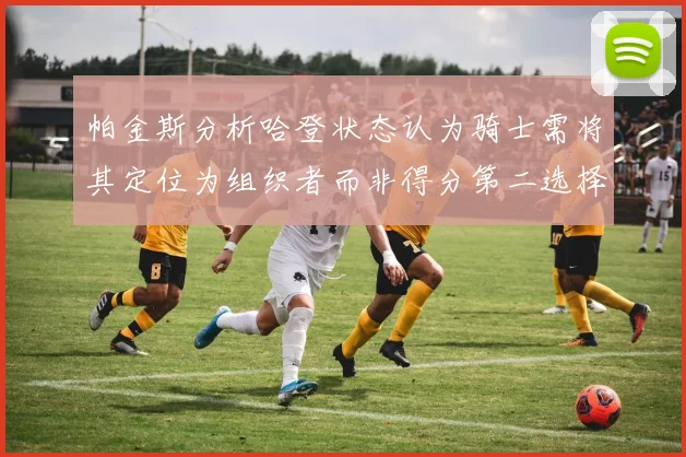 帕金斯分析哈登状态认为骑士需将其定位为组织者而非得分第二选择