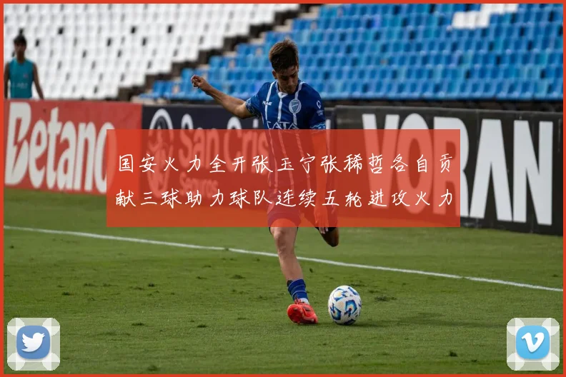 国安火力全开张玉宁张稀哲各自贡献三球助力球队连续五轮进攻火力猛增