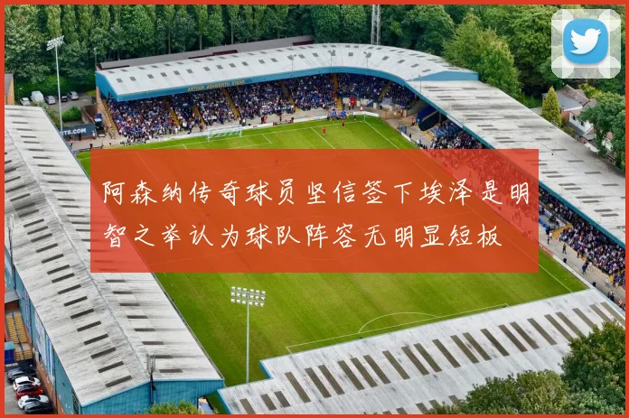 阿森纳传奇球员坚信签下埃泽是明智之举认为球队阵容无明显短板