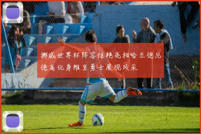 挪威世界杯阵容惊艳亮相哈兰德厄德高化身维京勇士展现风采