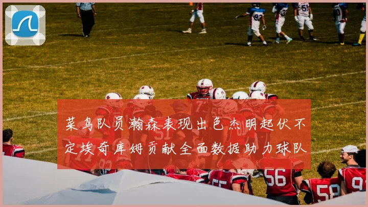 菜鸟队员瀚森表现出色杰明起伏不定埃奇库姆贡献全面数据助力球队