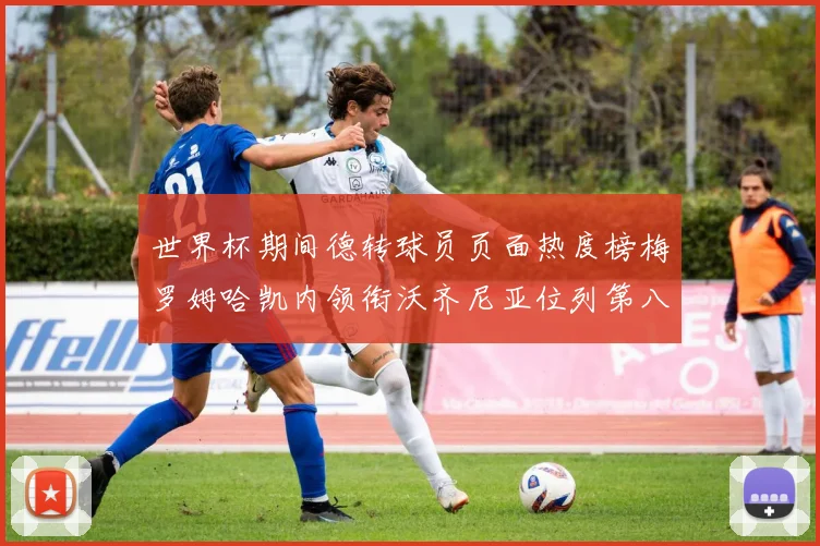 世界杯期间德转球员页面热度榜梅罗姆哈凯内领衔沃齐尼亚位列第八