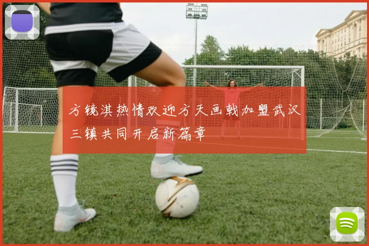 方镜淇热情欢迎方天画戟加盟武汉三镇共同开启新篇章