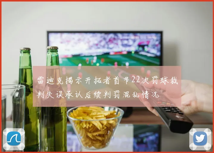 雷迪克揭示开拓者首节22次罚球裁判失误承认后续判罚混乱情况