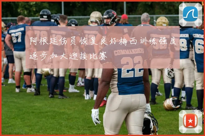 阿根廷伤员恢复良好梅西训练强度逐步加大迎接比赛