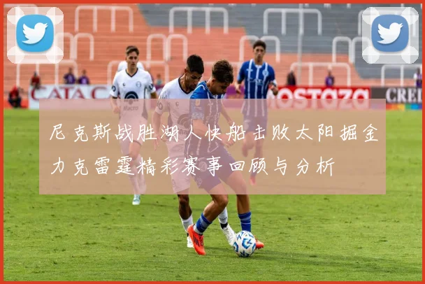 尼克斯战胜湖人快船击败太阳掘金力克雷霆精彩赛事回顾与分析