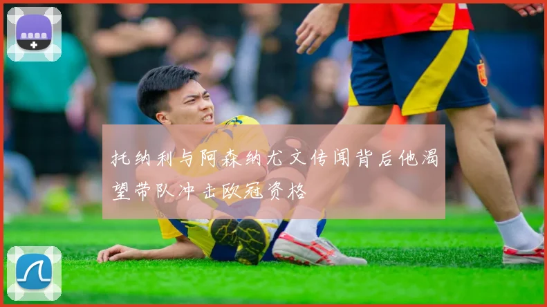 托纳利与阿森纳尤文传闻背后他渴望带队冲击欧冠资格