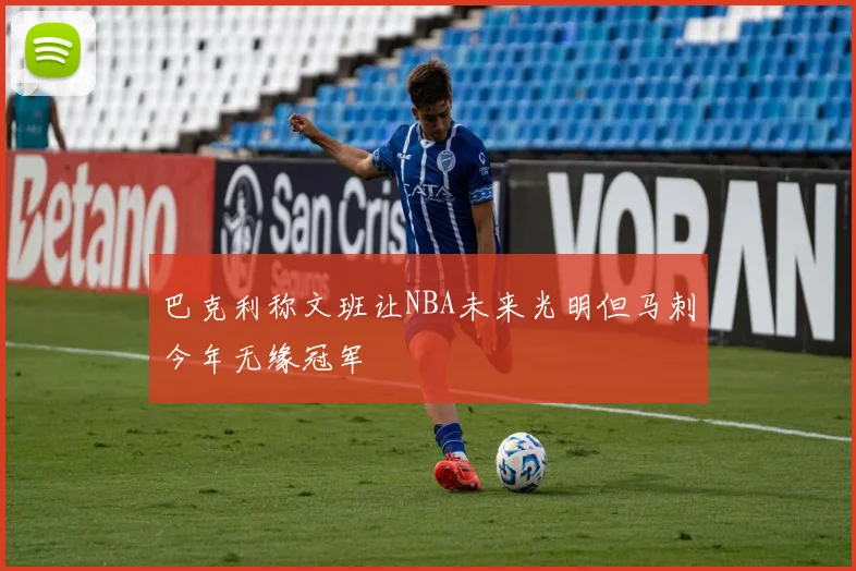 巴克利称文班让NBA未来光明但马刺今年无缘冠军