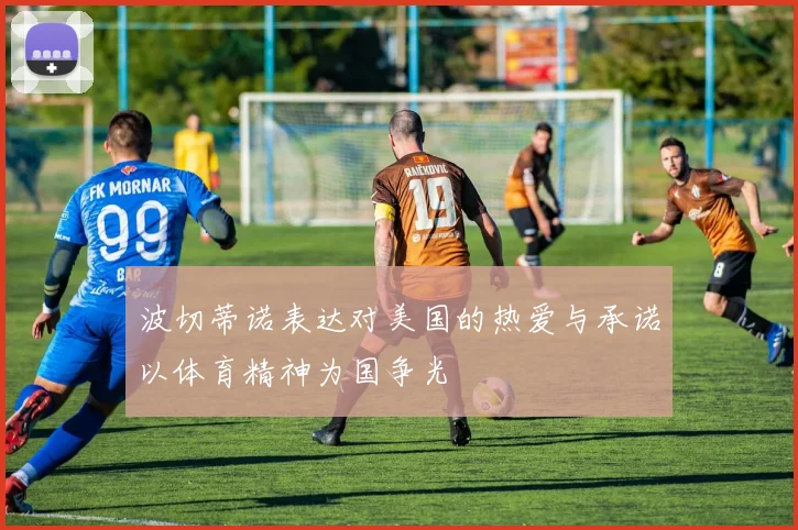 波切蒂诺表达对美国的热爱与承诺以体育精神为国争光