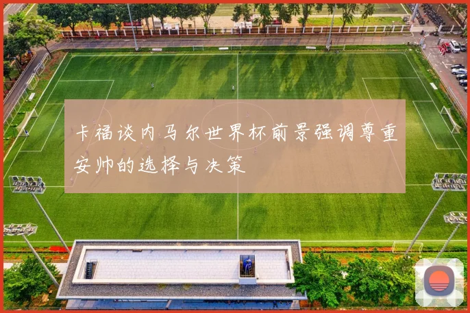 卡福谈内马尔世界杯前景强调尊重安帅的选择与决策